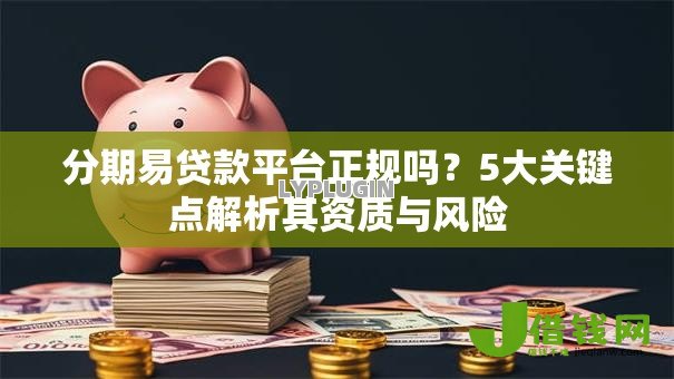 分期易贷款平台正规吗?5大关键点解析其资质与风险 分期易贷款平台正规吗?5大关键点解析其资质与风险
