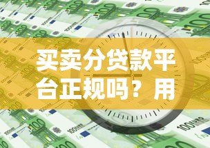 买卖分贷款平台正规吗?用户必看的真实分析 买卖分贷款平台正规吗?用户必看的真实分析