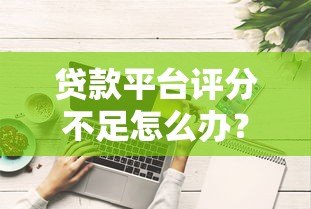 贷款平台评分不足怎么办？5个实用方法帮你提升通过率