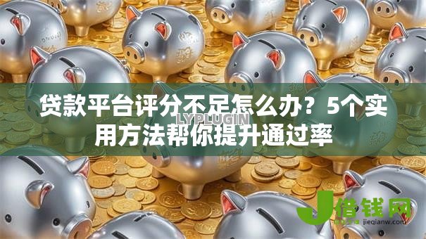 贷款平台评分不足怎么办？5个实用方法帮你提升通过率