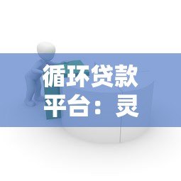 循环贷款平台:灵活借贷优势与风险深度解析 循环贷款平台:灵活借贷优势与风险深度解析