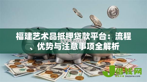 福建艺术品抵押贷款平台:流程、优势与注意事项全解析 福建艺术品抵押贷款平台:流程、优势与注意事项全解析