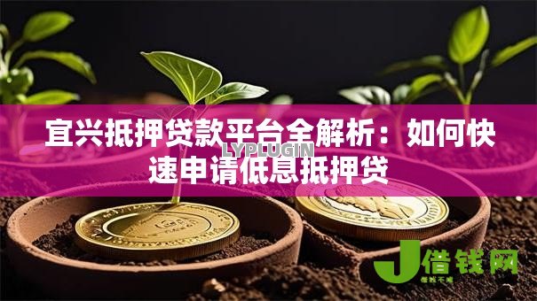 宜兴抵押贷款平台全解析:如何快速申请低息抵押贷 宜兴抵押贷款平台全解析:如何快速申请低息抵押贷