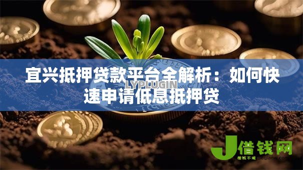 宜兴抵押贷款平台全解析:如何快速申请低息抵押贷 宜兴抵押贷款平台全解析:如何快速申请低息抵押贷