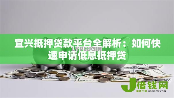 宜兴抵押贷款平台全解析:如何快速申请低息抵押贷 宜兴抵押贷款平台全解析:如何快速申请低息抵押贷