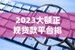 2023大额正规贷款平台排行这些渠道靠谱又安全 2023大额正规贷款平台排行这些渠道靠谱又安全