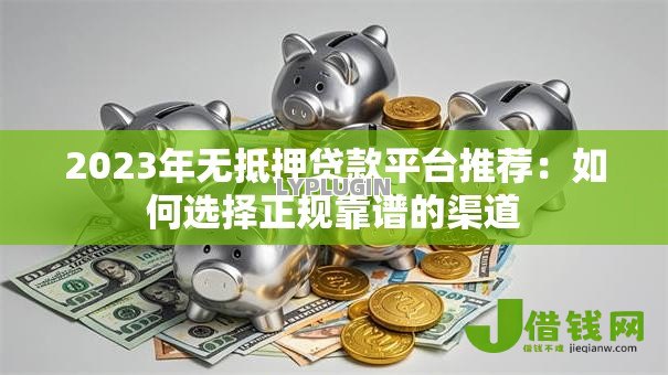 2023年无抵押贷款平台推荐：如何选择正规靠谱的渠道