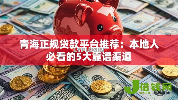 青海正规贷款平台推荐:本地人必看的5大靠谱渠道 青海正规贷款平台推荐:本地人必看的5大靠谱渠道