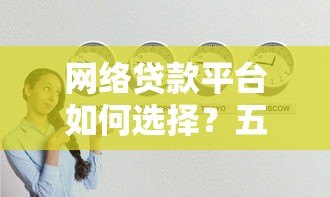网络贷款平台如何选择?五大技巧助你避开风险 网络贷款平台如何选择?五大技巧助你避开风险