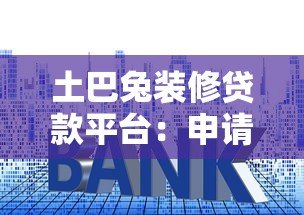 土巴兔装修贷款平台:申请条件、流程及利息解析 土巴兔装修贷款平台:申请条件、流程及利息解析
