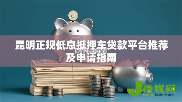 昆明正规低息抵押车贷款平台推荐及申请指南 昆明正规低息抵押车贷款平台推荐及申请指南