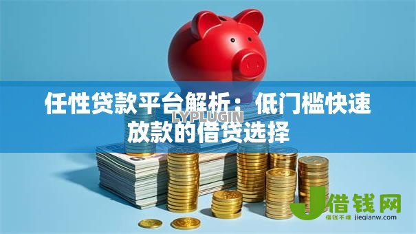 任性贷款平台解析:低门槛快速放款的借贷选择 任性贷款平台解析:低门槛快速放款的借贷选择