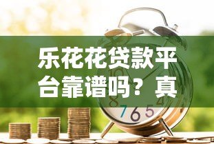 乐花花贷款平台靠谱吗？真实借款流程、利率及用户评价解析