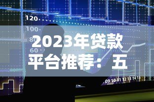 2023年贷款平台推荐:五大靠谱平台实测对比 2023年贷款平台推荐:五大靠谱平台实测对比