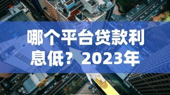 哪个平台贷款利息低？2023年正规低息平台推荐