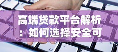 高端贷款平台解析:如何选择安全可靠的借贷服务 高端贷款平台解析:如何选择安全可靠的借贷服务