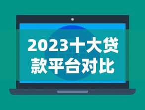 2023十大贷款平台对比:利率、额度、放款速度全解析 2023十大贷款平台对比:利率、额度、放款速度全解析