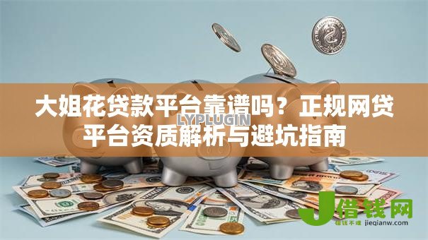 大姐花贷款平台靠谱吗?正规网贷平台资质解析与避坑指南 大姐花贷款平台靠谱吗?正规网贷平台资质解析与避坑指南