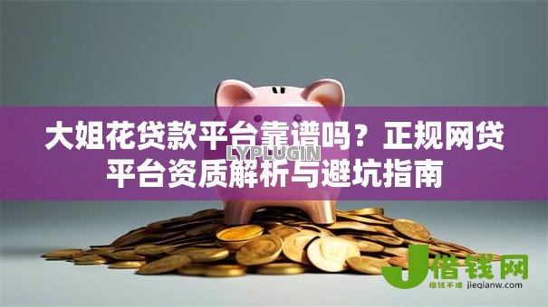 大姐花贷款平台靠谱吗?正规网贷平台资质解析与避坑指南 大姐花贷款平台靠谱吗?正规网贷平台资质解析与避坑指南