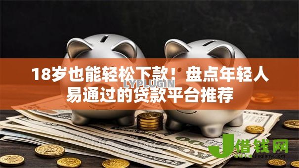 18岁也能轻松下款!盘点年轻人易通过的贷款平台推荐 18岁也能轻松下款!盘点年轻人易通过的贷款平台推荐