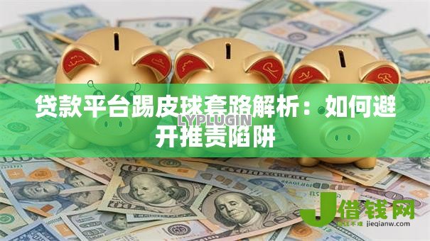 贷款平台踢皮球套路解析:如何避开推责陷阱 贷款平台踢皮球套路解析:如何避开推责陷阱