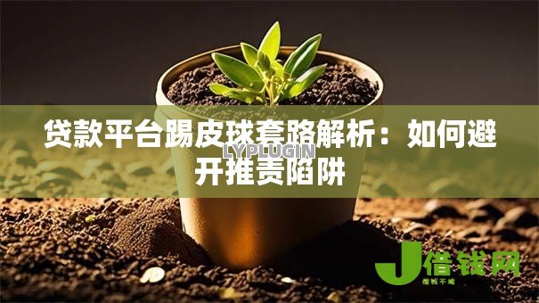 贷款平台踢皮球套路解析:如何避开推责陷阱 贷款平台踢皮球套路解析:如何避开推责陷阱