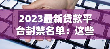 2023最新贷款平台封禁名单:这些平台被叫停,借款需避坑! 2023最新贷款平台封禁名单:这些平台被叫停,借款需避坑!