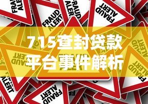 715查封贷款平台事件解析:如何规避高风险贷款陷阱 715查封贷款平台事件解析:如何规避高风险贷款陷阱
