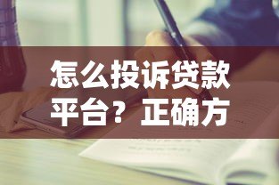 怎么投诉贷款平台?正确方法与详细步骤指南 怎么投诉贷款平台?正确方法与详细步骤指南