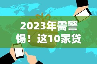 2023年需警惕！这10家贷款平台已被关停或存在高风险