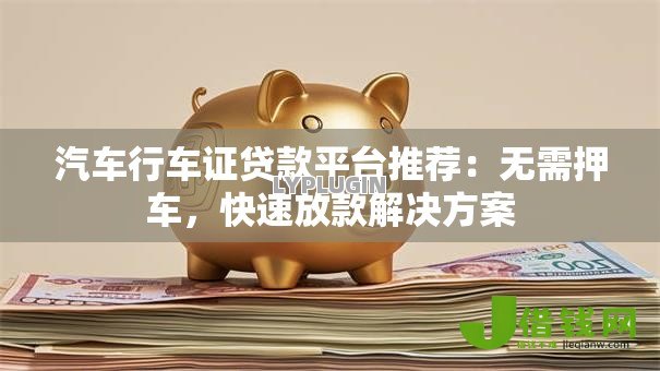 汽车行车证贷款平台推荐:无需押车,快速放款解决方案 汽车行车证贷款平台推荐:无需押车,快速放款解决方案