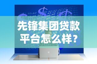 先锋集团贷款平台怎么样?真实情况全面解析 先锋集团贷款平台怎么样?真实情况全面解析