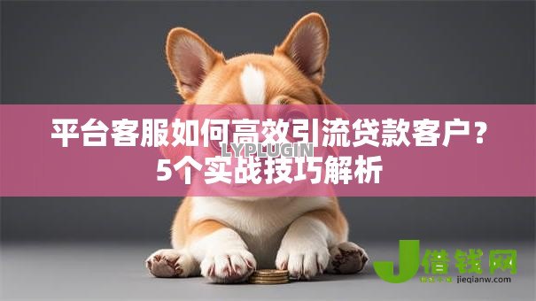 平台客服如何高效引流贷款客户?5个实战技巧解析 平台客服如何高效引流贷款客户?5个实战技巧解析