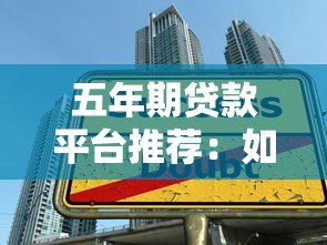 五年期贷款平台推荐：如何选择最适合的长期借贷渠道