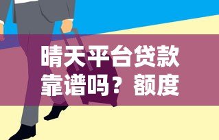 晴天平台贷款靠谱吗?额度高审核快全解析 晴天平台贷款靠谱吗?额度高审核快全解析