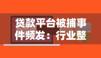 贷款平台被捕事件频发:行业整顿与用户风险警示 贷款平台被捕事件频发:行业整顿与用户风险警示