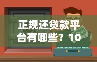 正规还贷款平台有哪些?10个靠谱渠道盘点,避坑必看! 正规还贷款平台有哪些?10个靠谱渠道盘点,避坑必看!