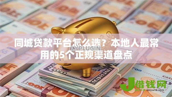 同城贷款平台怎么选？本地人最常用的5个正规渠道盘点