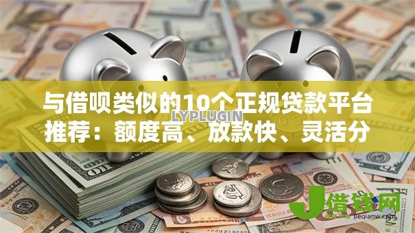 与借呗类似的10个正规贷款平台推荐：额度高、放款快、灵活分期