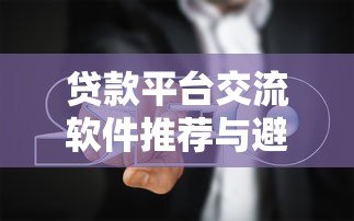 贷款平台交流软件推荐与避坑指南