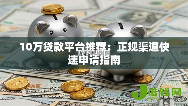 10万贷款平台推荐:正规渠道快速申请指南 10万贷款平台推荐:正规渠道快速申请指南