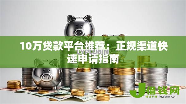 10万贷款平台推荐:正规渠道快速申请指南 10万贷款平台推荐:正规渠道快速申请指南