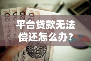 平台贷款无法偿还怎么办？5个实用解决方法帮你化解危机