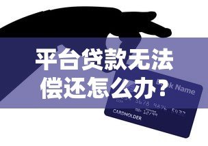 平台贷款无法偿还怎么办？5个实用解决方法帮你化解危机
