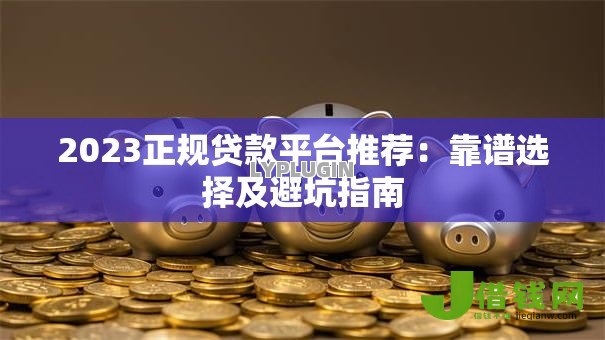 2023正规贷款平台推荐：靠谱选择及避坑指南