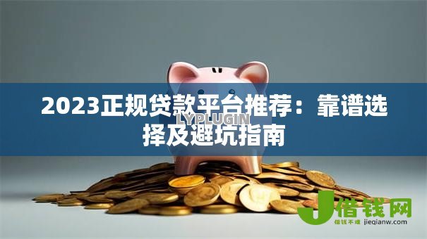 2023正规贷款平台推荐：靠谱选择及避坑指南