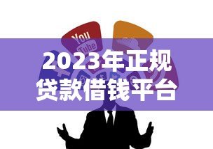2023年正规贷款借钱平台推荐:低息靠谱渠道全解析 2023年正规贷款借钱平台推荐:低息靠谱渠道全解析
