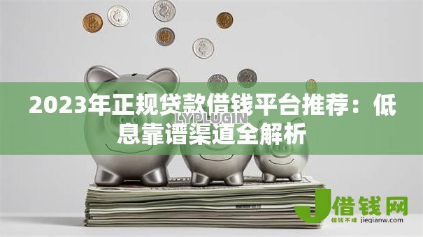 2023年正规贷款借钱平台推荐:低息靠谱渠道全解析 2023年正规贷款借钱平台推荐:低息靠谱渠道全解析