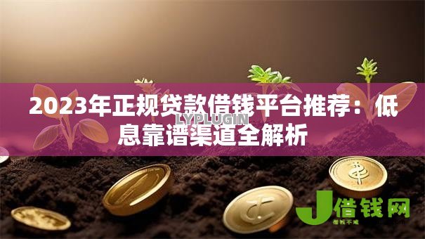 2023年正规贷款借钱平台推荐:低息靠谱渠道全解析 2023年正规贷款借钱平台推荐:低息靠谱渠道全解析