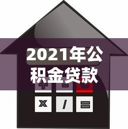 2021年公积金贷款平台选择指南：流程、利率对比与注意事项